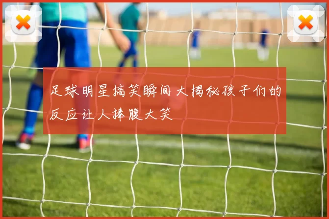 足球明星搞笑瞬间大揭秘孩子们的反应让人捧腹大笑