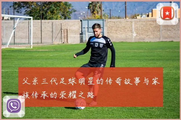 父亲三代足球明星的传奇故事与家族传承的荣耀之路