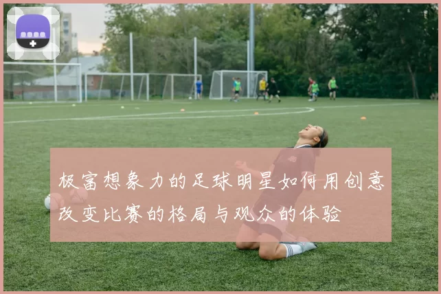 极富想象力的足球明星如何用创意改变比赛的格局与观众的体验
