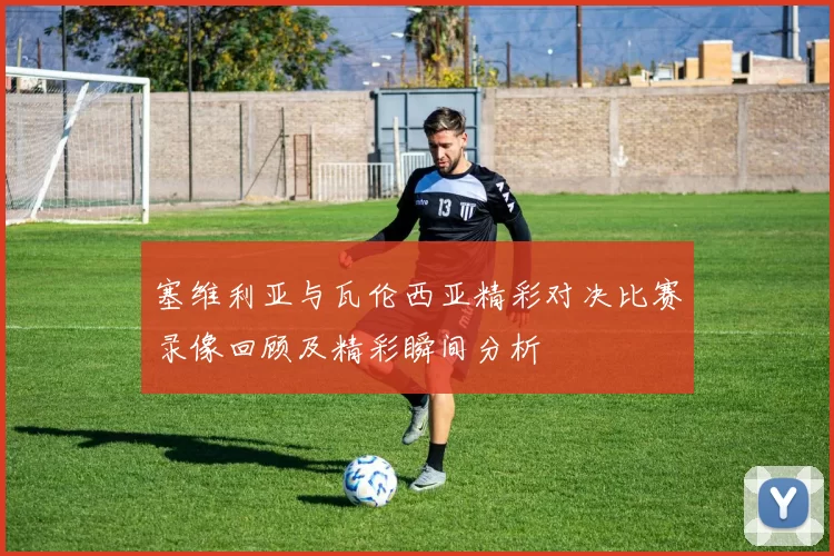 塞维利亚与瓦伦西亚精彩对决比赛录像回顾及精彩瞬间分析
