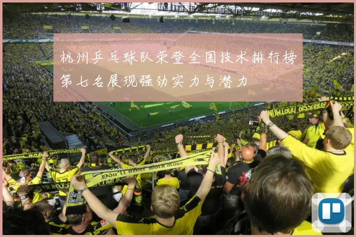 杭州乒乓球队荣登全国技术排行榜第七名展现强劲实力与潜力