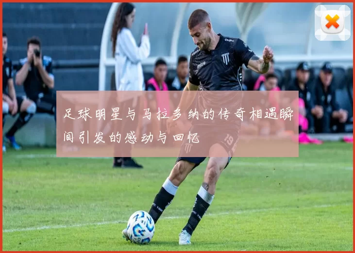 足球明星与马拉多纳的传奇相遇瞬间引发的感动与回忆