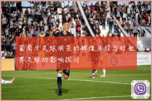 葡萄牙足球明星的辉煌历程与对世界足球的影响探讨