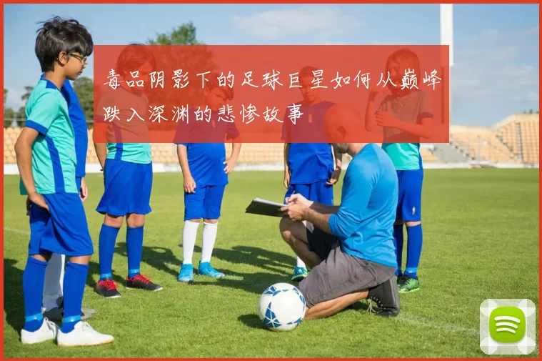 毒品阴影下的足球巨星如何从巅峰跌入深渊的悲惨故事