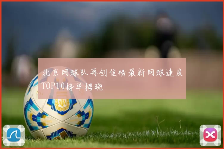 北京网球队再创佳绩最新网球速度TOP10榜单揭晓
