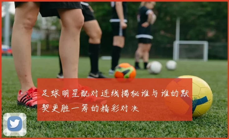 足球明星配对连线揭秘谁与谁的默契更胜一筹的精彩对决