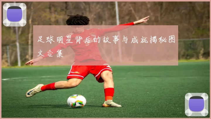 足球明星背后的故事与成就揭秘图文合集