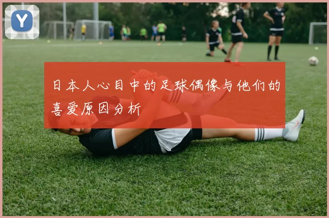 日本人心目中的足球偶像与他们的喜爱原因分析