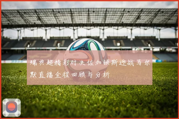 瑞典超精彩对决佐加顿斯迎战马尔默直播全程回顾与分析