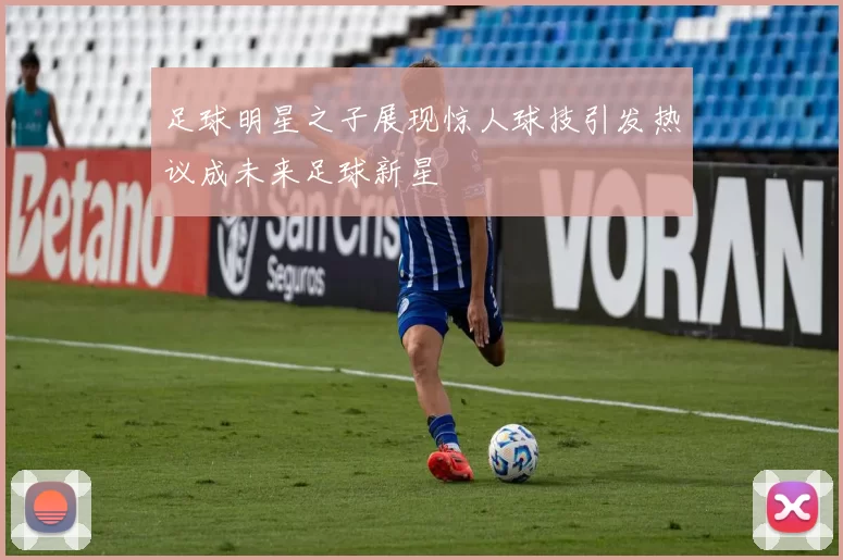 足球明星之子展现惊人球技引发热议成未来足球新星