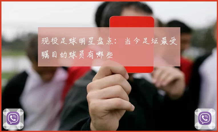 现役足球明星盘点：当今足坛最受瞩目的球员有哪些