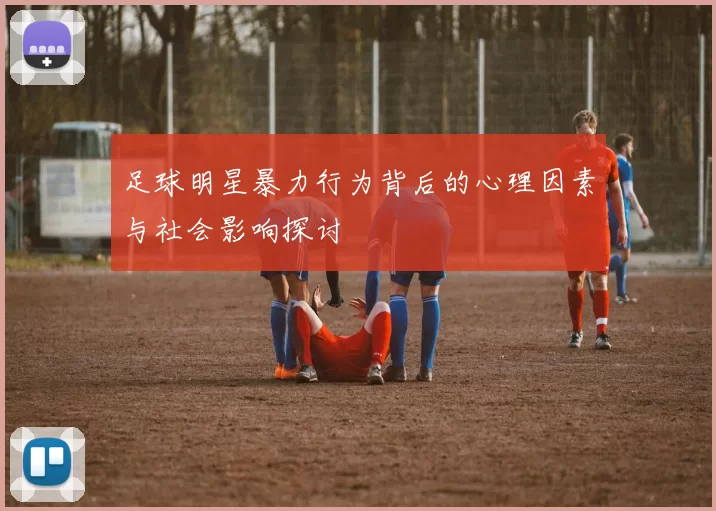 足球明星暴力行为背后的心理因素与社会影响探讨