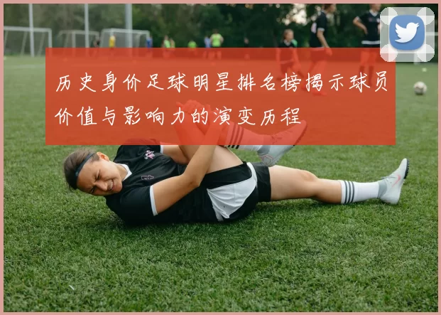历史身价足球明星排名榜揭示球员价值与影响力的演变历程