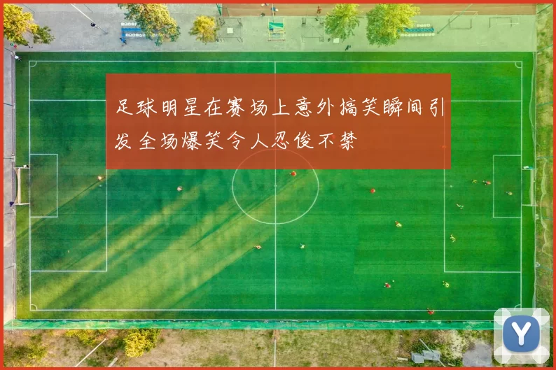足球明星在赛场上意外搞笑瞬间引发全场爆笑令人忍俊不禁