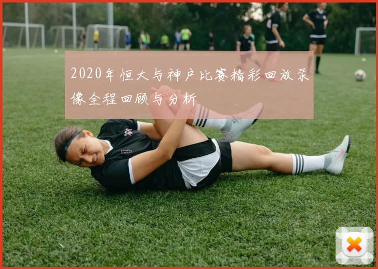 2020年恒大与神户比赛精彩回放录像全程回顾与分析
