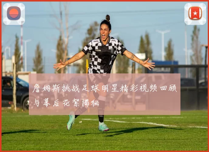 詹姆斯挑战足球明星精彩视频回顾与幕后花絮揭秘