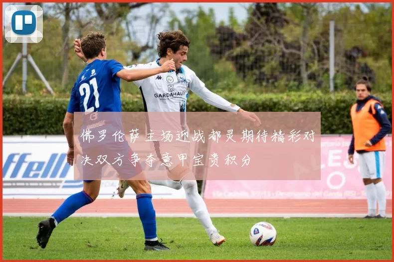 佛罗伦萨主场迎战都灵期待精彩对决双方争夺意甲宝贵积分