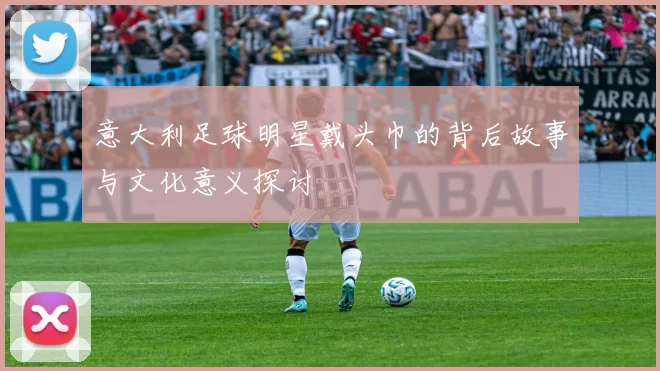意大利足球明星戴头巾的背后故事与文化意义探讨