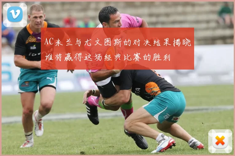 AC米兰与尤文图斯的对决结果揭晓谁将赢得这场经典比赛的胜利