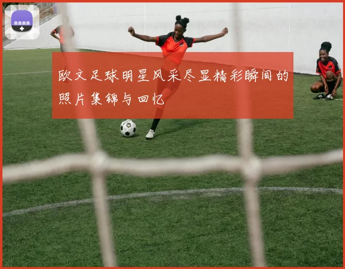 欧文足球明星风采尽显精彩瞬间的照片集锦与回忆