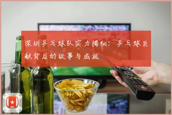 深圳乒乓球队实力揭秘：乒乓球巨献背后的故事与成就