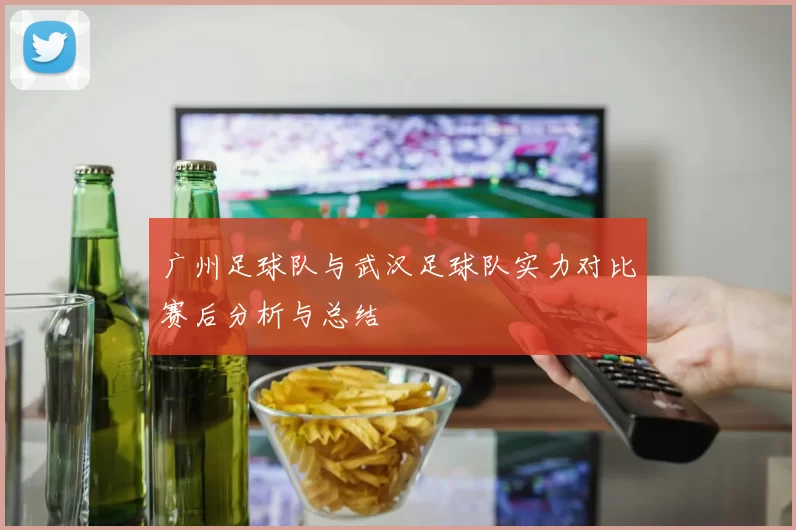 广州足球队与武汉足球队实力对比赛后分析与总结