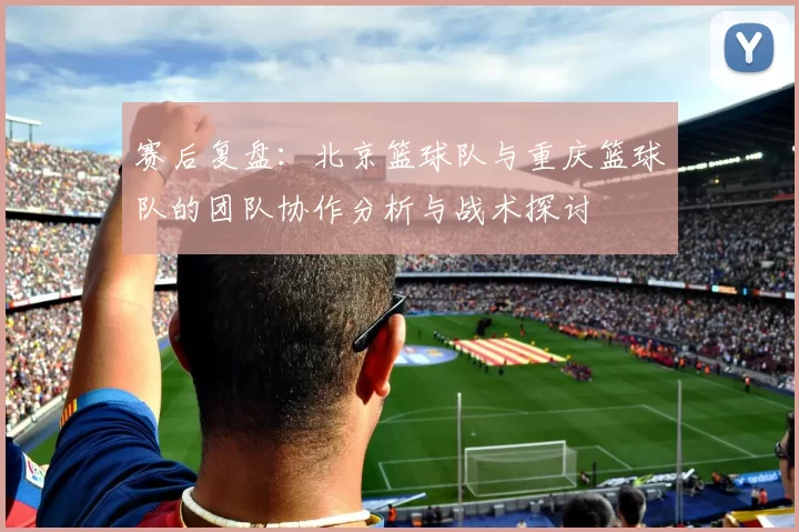 赛后复盘：北京篮球队与重庆篮球队的团队协作分析与战术探讨