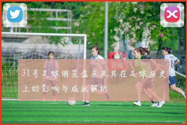 31号足球明星盘点及其在足球历史上的影响与成就解析