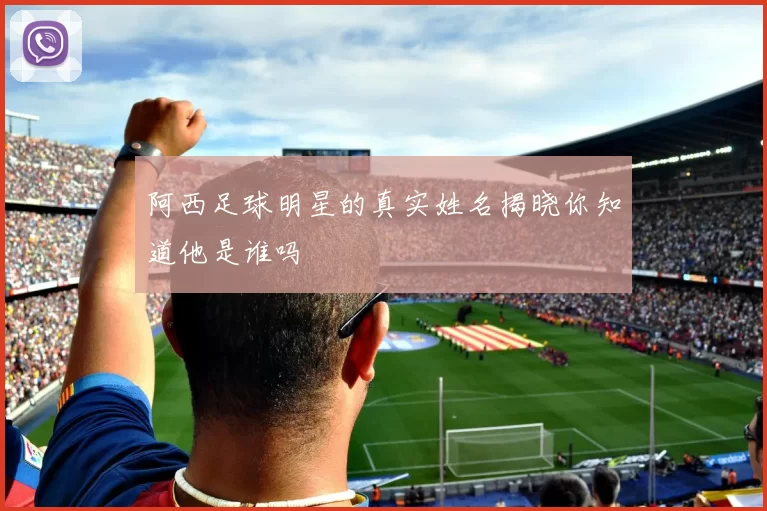 阿西足球明星的真实姓名揭晓你知道他是谁吗