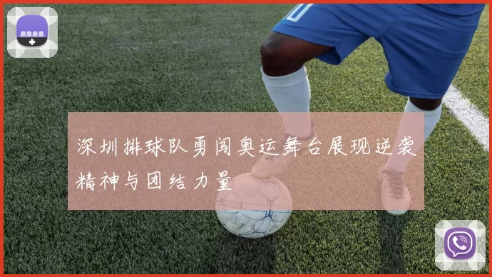 深圳排球队勇闯奥运舞台展现逆袭精神与团结力量