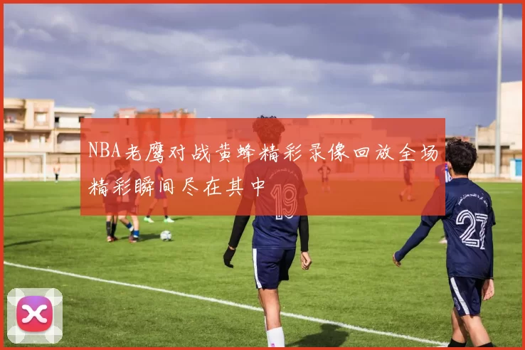 NBA老鹰对战黄蜂精彩录像回放全场精彩瞬间尽在其中