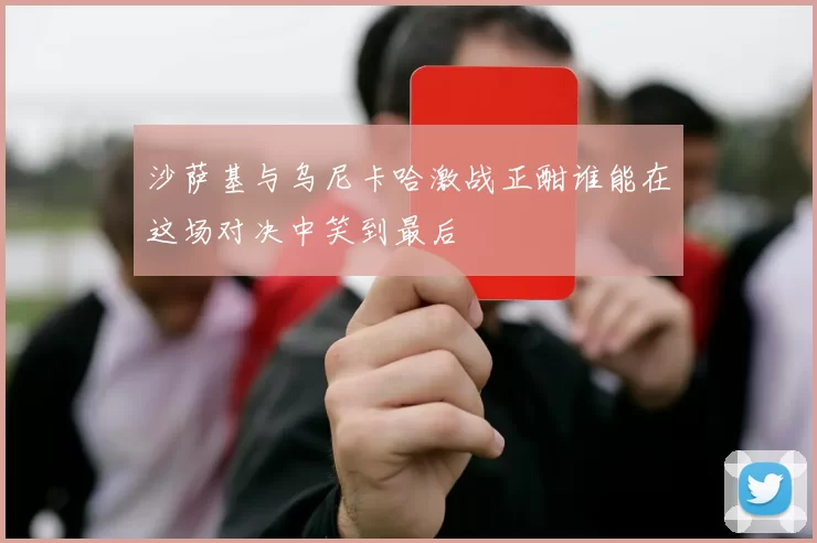 沙萨基与乌尼卡哈激战正酣谁能在这场对决中笑到最后