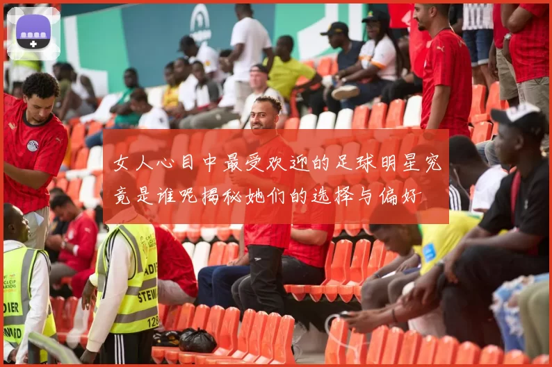 女人心目中最受欢迎的足球明星究竟是谁呢揭秘她们的选择与偏好