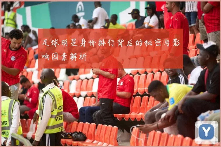 足球明星身价排行背后的秘密与影响因素解析