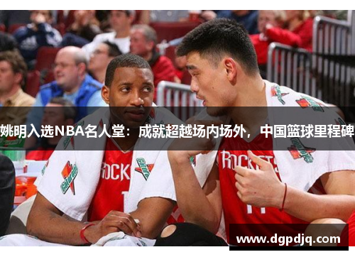 姚明入选NBA名人堂：成就超越场内场外，中国篮球里程碑